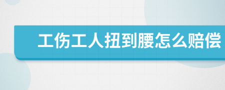 工伤工人扭到腰怎么赔偿