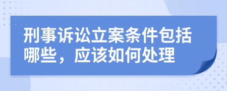 刑事诉讼立案条件包括哪些，应该如何处理