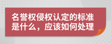 名誉权侵权认定的标准是什么，应该如何处理