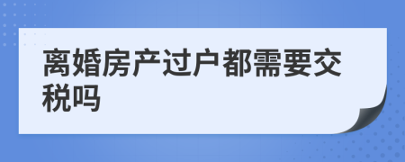 离婚房产过户都需要交税吗