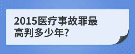 2015医疗事故罪最高判多少年?