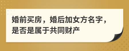 婚前买房，婚后加女方名字，是否是属于共同财产