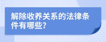 解除收养关系的法律条件有哪些？