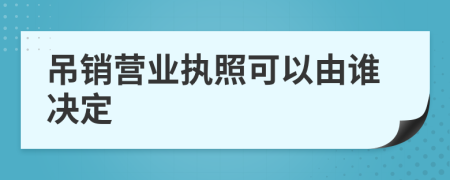 吊销营业执照可以由谁决定