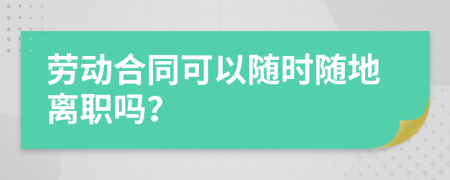 劳动合同可以随时随地离职吗？