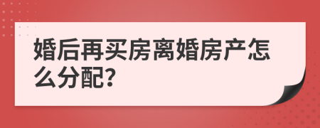 婚后再买房离婚房产怎么分配？