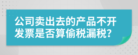 公司卖出去的产品不开发票是否算偷税漏税？