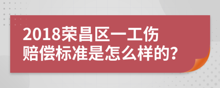 2018荣昌区一工伤赔偿标准是怎么样的？