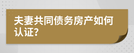 夫妻共同债务房产如何认证？