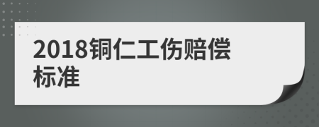2018铜仁工伤赔偿标准