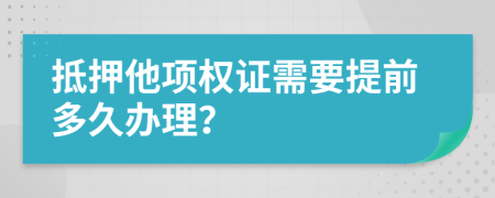 抵押他项权证需要提前多久办理？