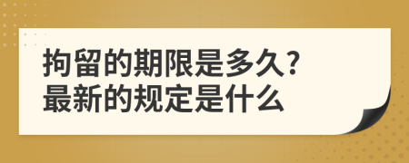 拘留的期限是多久? 最新的规定是什么