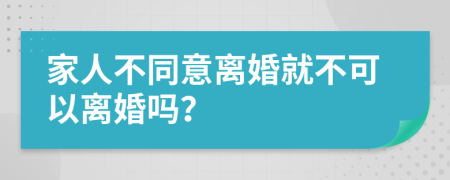 家人不同意离婚就不可以离婚吗？