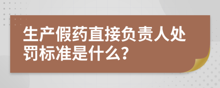 生产假药直接负责人处罚标准是什么？