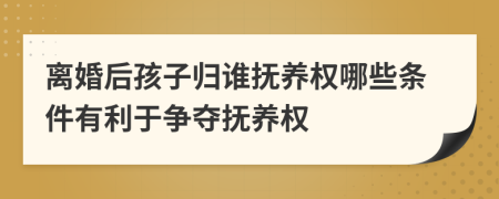 离婚后孩子归谁抚养权哪些条件有利于争夺抚养权