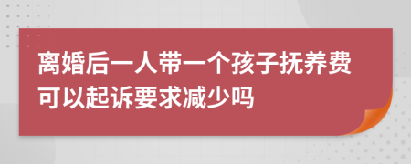离婚后一人带一个孩子抚养费可以起诉要求减少吗