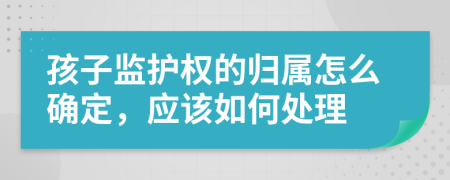 孩子监护权的归属怎么确定，应该如何处理