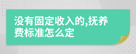 没有固定收入的,抚养费标准怎么定