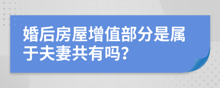 婚后房屋增值部分是属于夫妻共有吗？