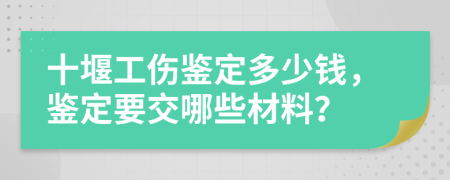 十堰工伤鉴定多少钱，鉴定要交哪些材料？