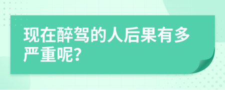 现在醉驾的人后果有多严重呢？