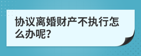 协议离婚财产不执行怎么办呢？