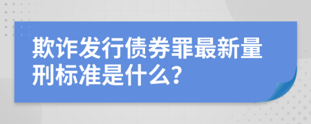 欺诈发行债券罪最新量刑标准是什么？