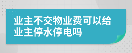 业主不交物业费可以给业主停水停电吗