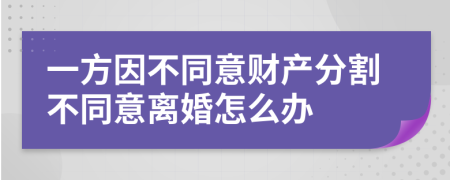 一方因不同意财产分割不同意离婚怎么办