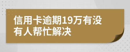 信用卡逾期19万有没有人帮忙解决