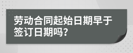 劳动合同起始日期早于签订日期吗？