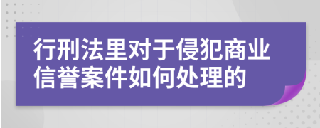 行刑法里对于侵犯商业信誉案件如何处理的