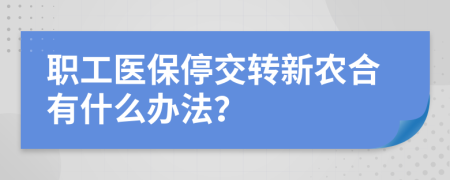 职工医保停交转新农合有什么办法？