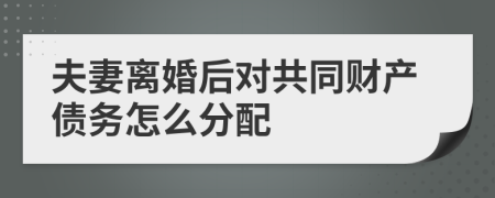 夫妻离婚后对共同财产债务怎么分配