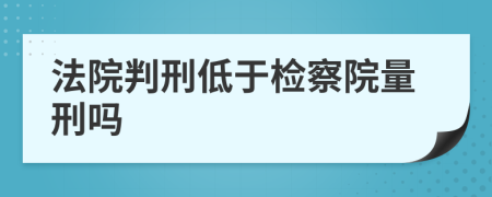 法院判刑低于检察院量刑吗