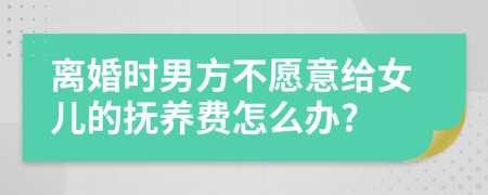 离婚时男方不愿意给女儿的抚养费怎么办?