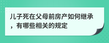 儿子死在父母前房产如何继承，有哪些相关的规定