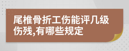 尾椎骨折工伤能评几级伤残,有哪些规定