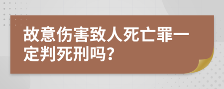 故意伤害致人死亡罪一定判死刑吗？