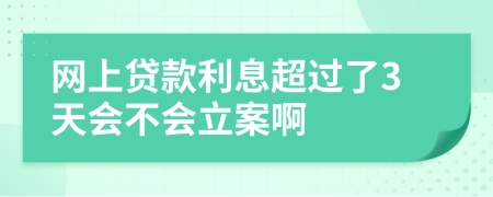 网上贷款利息超过了3天会不会立案啊