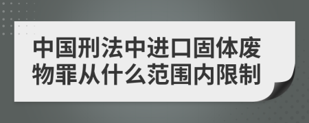 中国刑法中进口固体废物罪从什么范围内限制