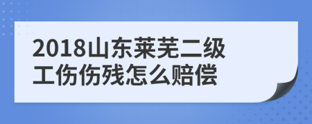 2018山东莱芜二级工伤伤残怎么赔偿