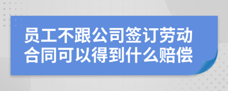 员工不跟公司签订劳动合同可以得到什么赔偿