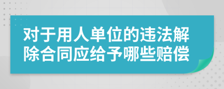 对于用人单位的违法解除合同应给予哪些赔偿