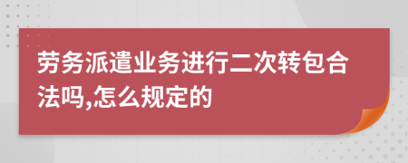 劳务派遣业务进行二次转包合法吗,怎么规定的