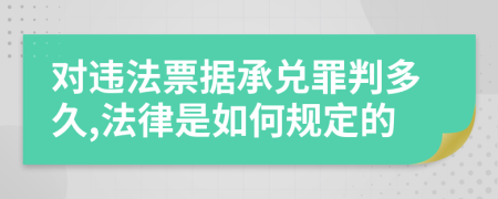 对违法票据承兑罪判多久,法律是如何规定的