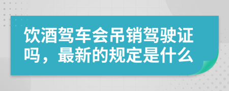 饮酒驾车会吊销驾驶证吗，最新的规定是什么