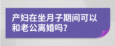 产妇在坐月子期间可以和老公离婚吗？