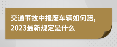 交通事故中报废车辆如何赔,2023最新规定是什么
