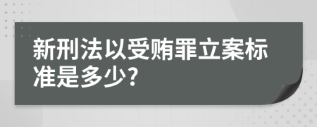 新刑法以受贿罪立案标准是多少?